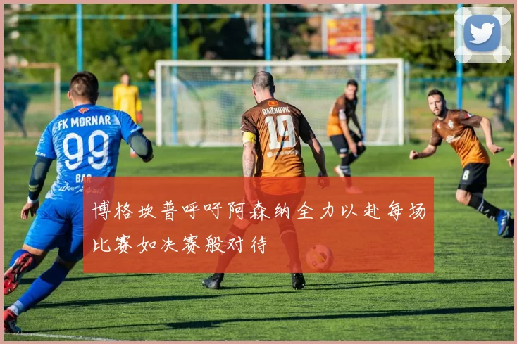 博格坎普呼吁阿森纳全力以赴每场比赛如决赛般对待