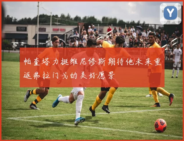 帕奎塔力挺维尼修斯期待他未来重返弗拉门戈的美好愿景