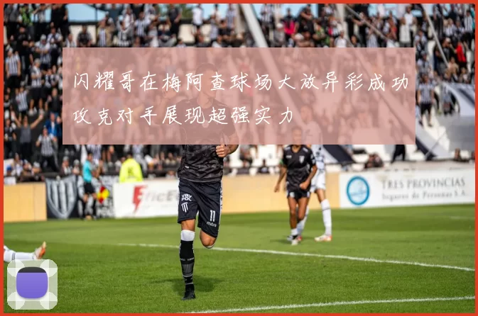 闪耀哥在梅阿查球场大放异彩成功攻克对手展现超强实力