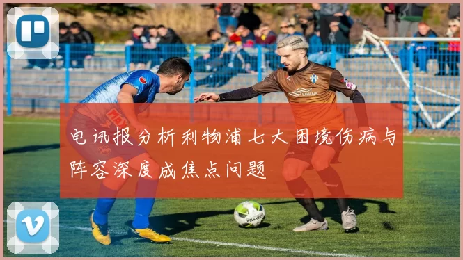 电讯报分析利物浦七大困境伤病与阵容深度成焦点问题