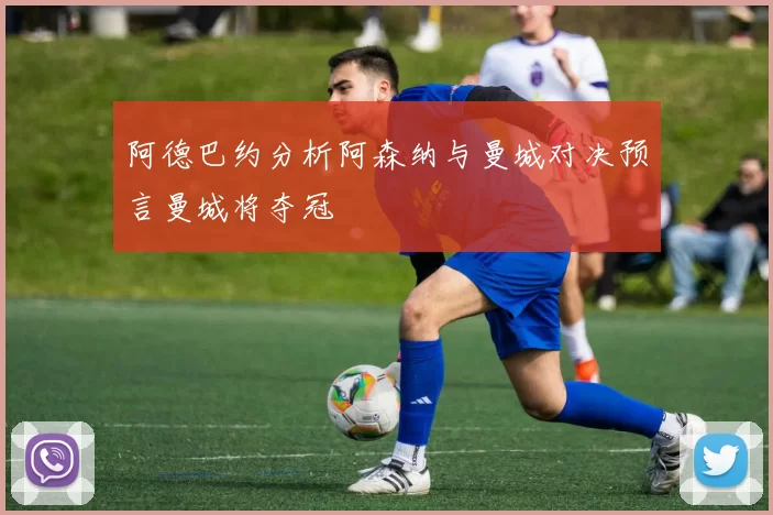 阿德巴约分析阿森纳与曼城对决预言曼城将夺冠