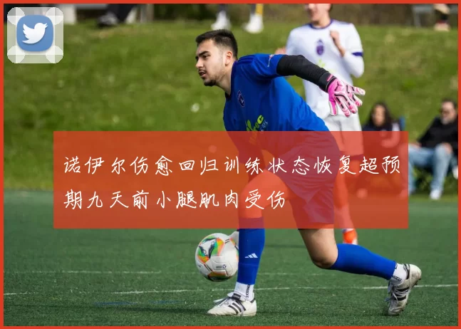 诺伊尔伤愈回归训练状态恢复超预期九天前小腿肌肉受伤