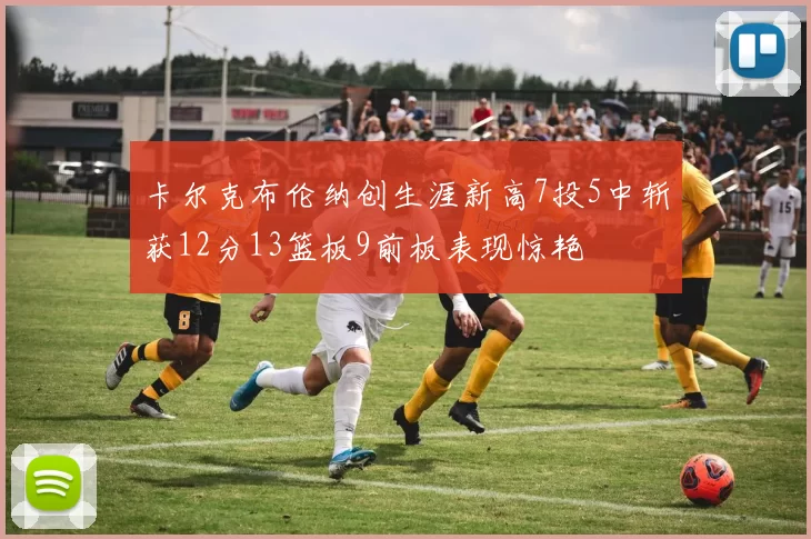 卡尔克布伦纳创生涯新高7投5中斩获12分13篮板9前板表现惊艳