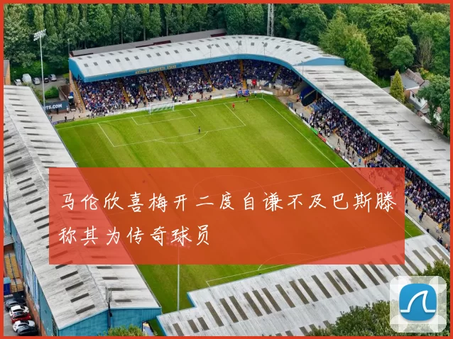 马伦欣喜梅开二度自谦不及巴斯滕称其为传奇球员