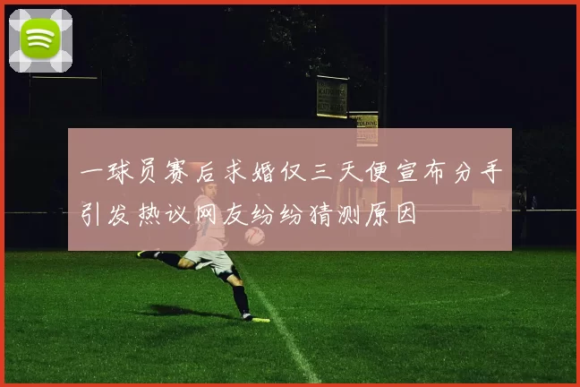 一球员赛后求婚仅三天便宣布分手引发热议网友纷纷猜测原因