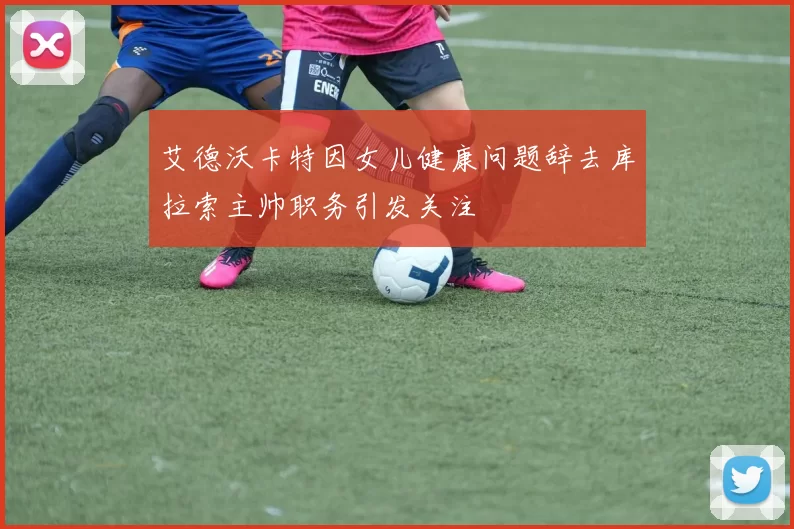 艾德沃卡特因女儿健康问题辞去库拉索主帅职务引发关注
