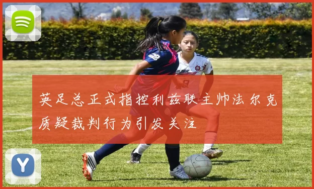 英足总正式指控利兹联主帅法尔克质疑裁判行为引发关注
