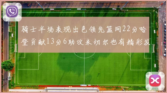 骑士半场表现出色领先篮网22分哈登贡献13分6助攻米切尔也有精彩发挥