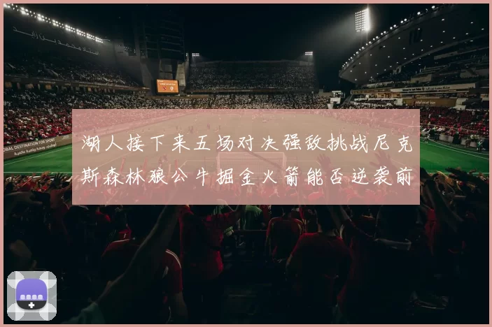 湖人接下来五场对决强敌挑战尼克斯森林狼公牛掘金火箭能否逆袭前五