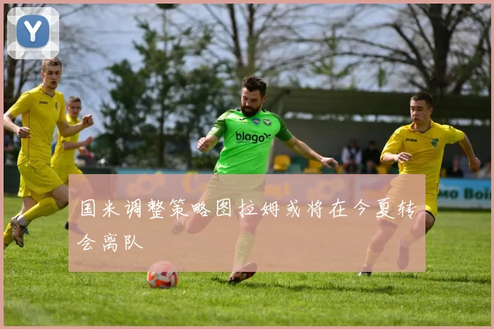 国米调整策略图拉姆或将在今夏转会离队