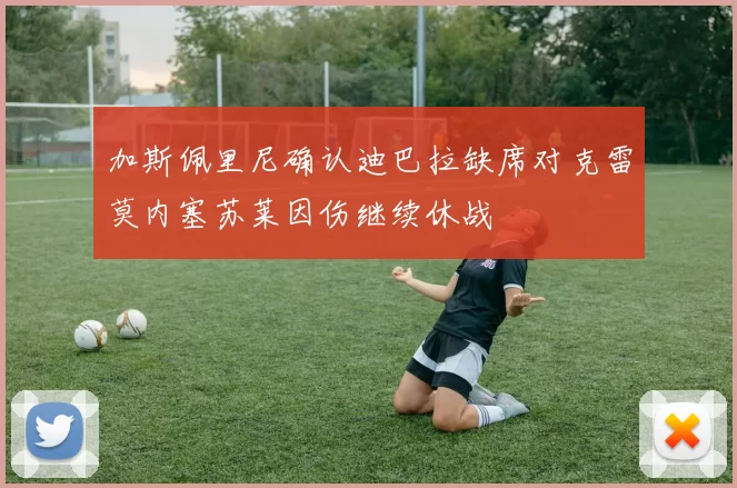加斯佩里尼确认迪巴拉缺席对克雷莫内塞苏莱因伤继续休战