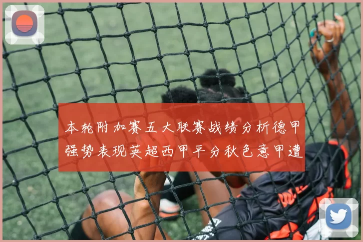 本轮附加赛五大联赛战绩分析德甲强势表现英超西甲平分秋色意甲遭遇挑战