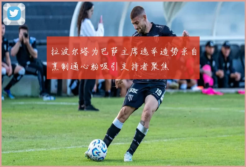 拉波尔塔为巴萨主席选举造势亲自烹制通心粉吸引支持者聚焦