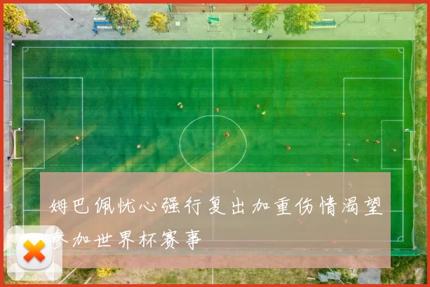 姆巴佩忧心强行复出加重伤情渴望参加世界杯赛事