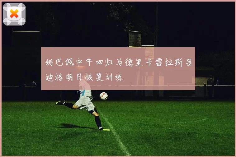 姆巴佩中午回归马德里卡雷拉斯吕迪格明日恢复训练