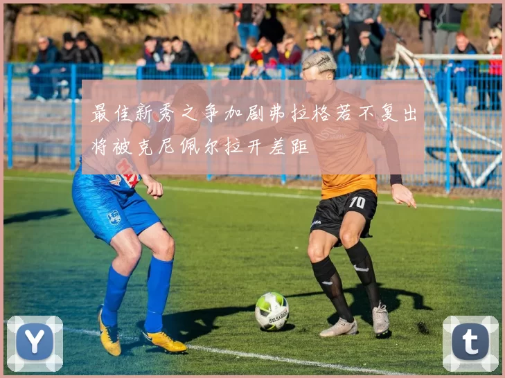 最佳新秀之争加剧弗拉格若不复出将被克尼佩尔拉开差距