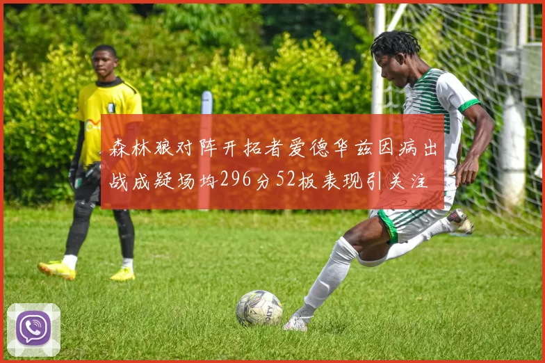 森林狼对阵开拓者爱德华兹因病出战成疑场均296分52板表现引关注