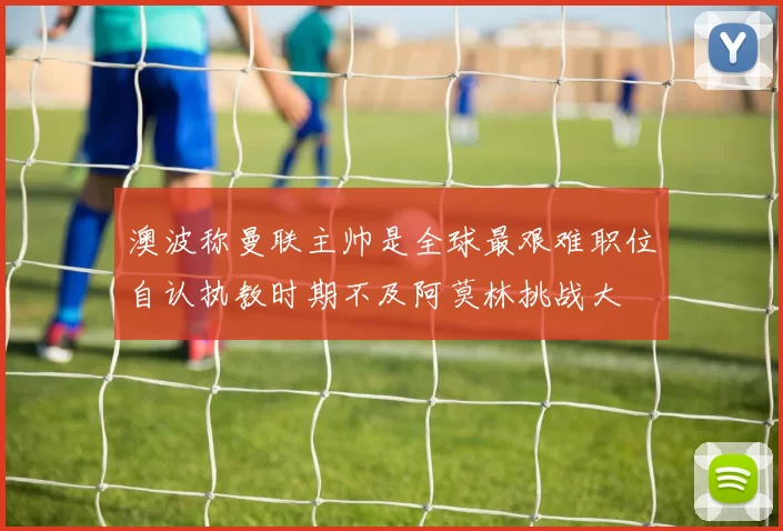 澳波称曼联主帅是全球最艰难职位自认执教时期不及阿莫林挑战大