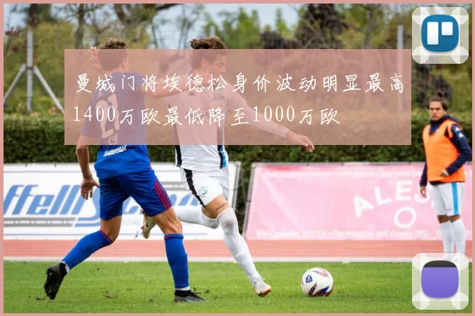 曼城门将埃德松身价波动明显最高1400万欧最低降至1000万欧