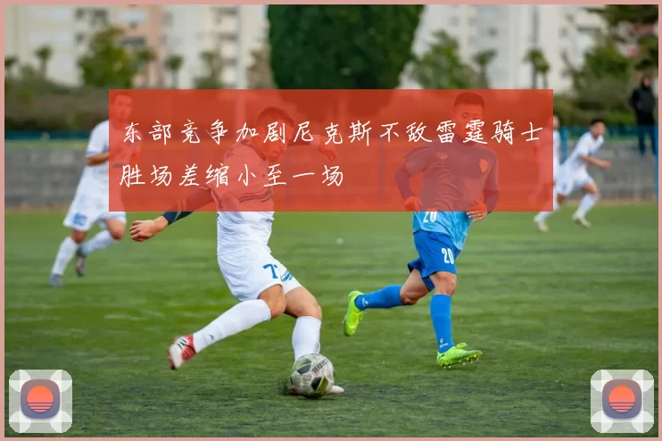 东部竞争加剧尼克斯不敌雷霆骑士胜场差缩小至一场