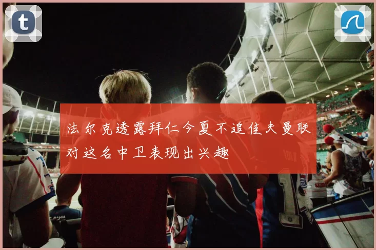 法尔克透露拜仁今夏不追佳夫曼联对这名中卫表现出兴趣