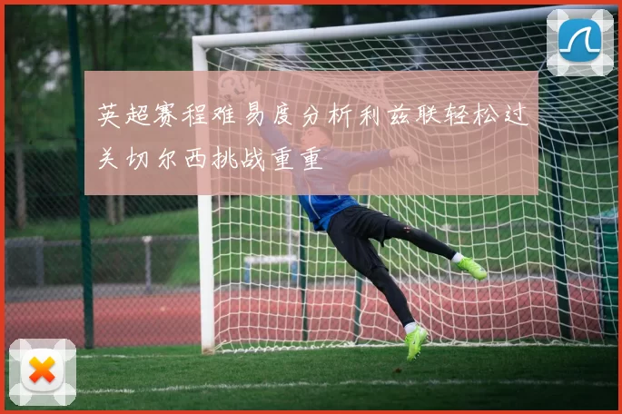 英超赛程难易度分析利兹联轻松过关切尔西挑战重重
