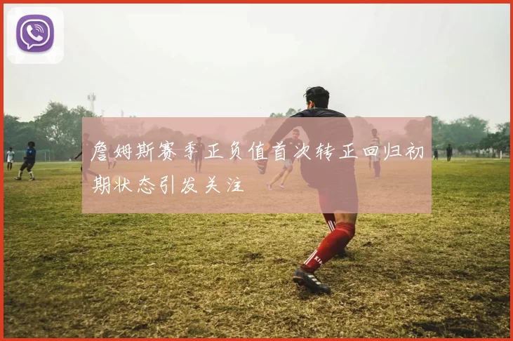 詹姆斯赛季正负值首次转正回归初期状态引发关注