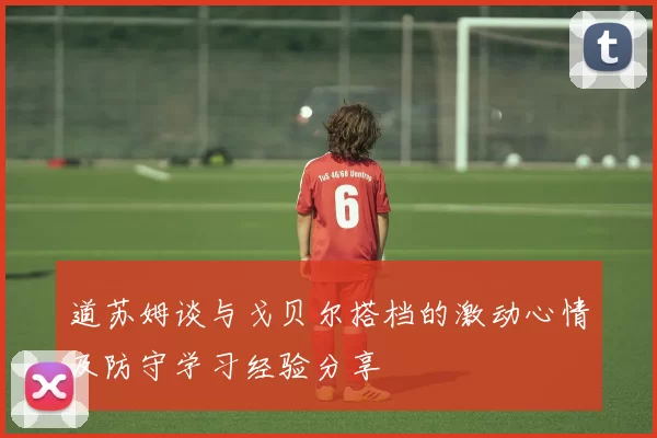 道苏姆谈与戈贝尔搭档的激动心情及防守学习经验分享