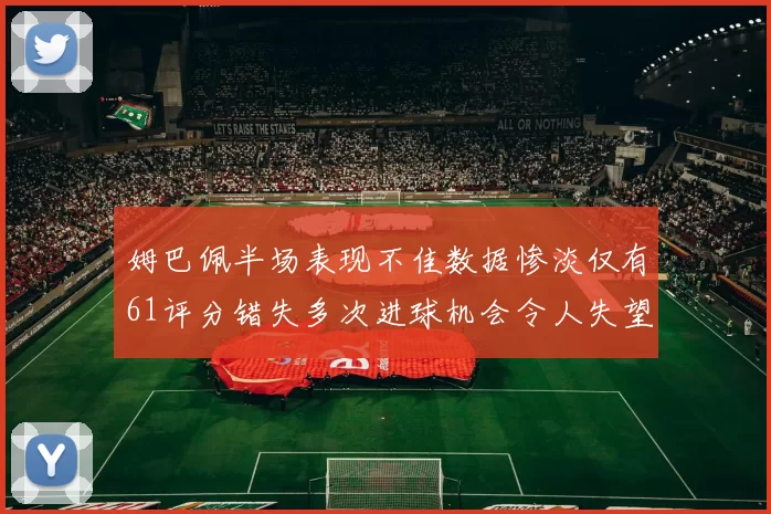 姆巴佩半场表现不佳数据惨淡仅有61评分错失多次进球机会令人失望