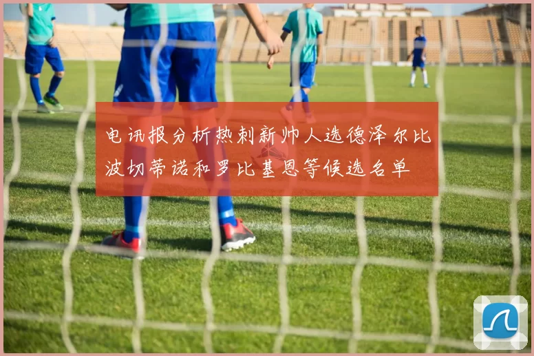 电讯报分析热刺新帅人选德泽尔比波切蒂诺和罗比基恩等候选名单