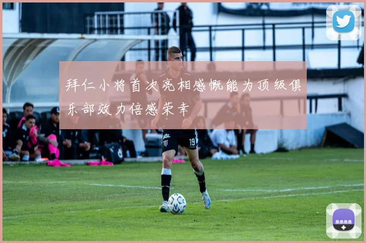 拜仁小将首次亮相感慨能为顶级俱乐部效力倍感荣幸
